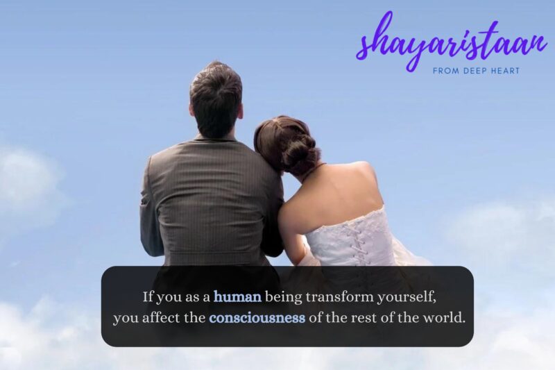 If you as a human being transform yourself,  you affect the consciousness of the rest of the world. 