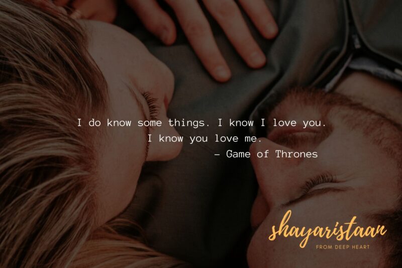 I do know some things. I know I love you.  I know you love me. – Game of Thrones