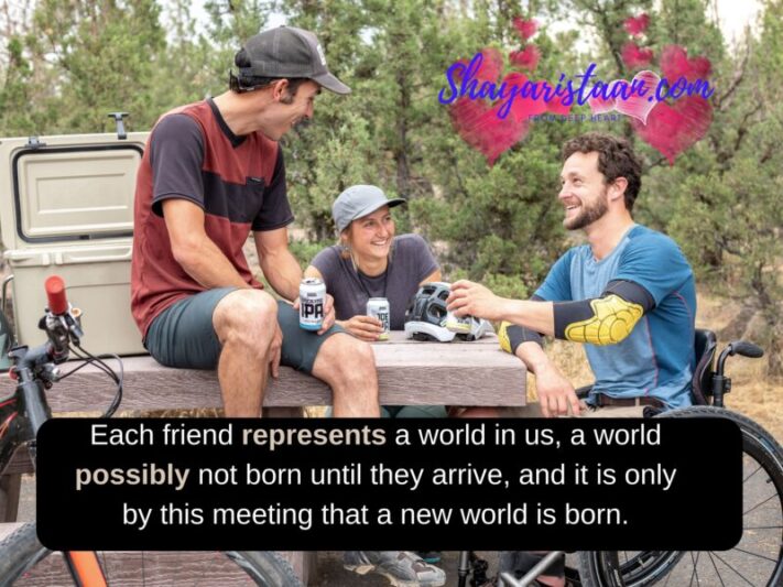 Best friends Forever Quotes | Each friend represents a world in us, a world possibly not born until they arrive, and it is only by this meeting that a new world is born.